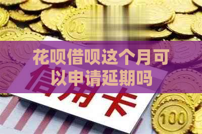 花呗借呗这个月可以申请延期吗