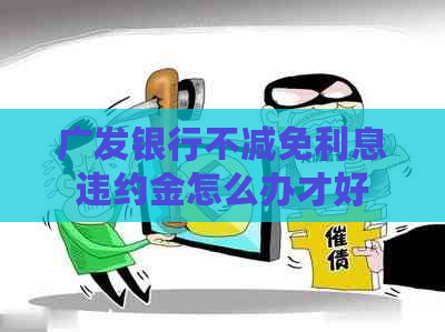 广发银行不减免利息违约金怎么办才好