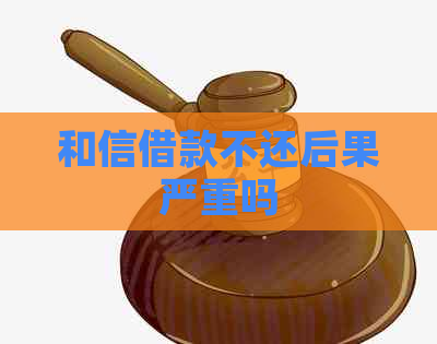 和信借款不还后果严重吗