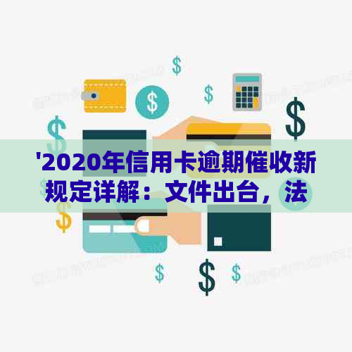 '2020年信用卡逾期新规定详解：文件出台，法规更新至XXXX年'