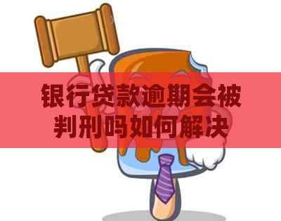 银行贷款逾期会被判刑吗如何解决