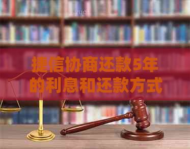 捷信协商还款5年的利息和还款方式是什么