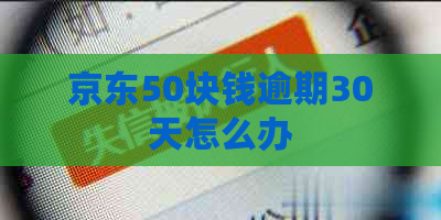 京东50块钱逾期30天怎么办