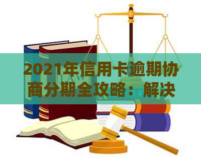 2021年信用卡逾期协商分期全攻略：解决方法、步骤和注意事项一网打尽！