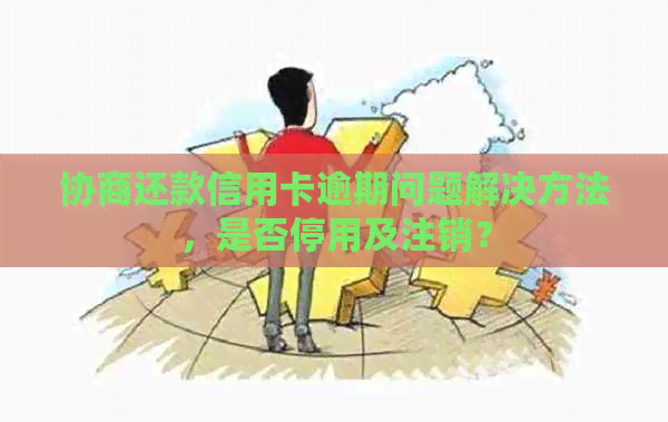 协商还款信用卡逾期问题解决方法，是否停用及注销？