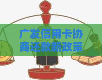 广发信用卡协商还款新政策：详解逾期后的操作流程与条件