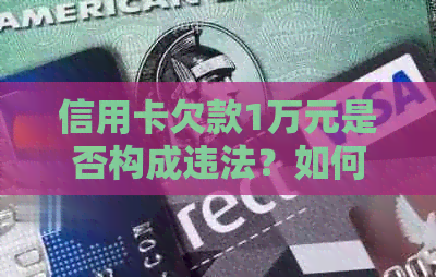 信用卡欠款1万元是否构成违法？如何进行有效     和解决方法全面解析