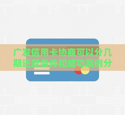 广发信用卡协商可以分几期还款条件和成功案例分析