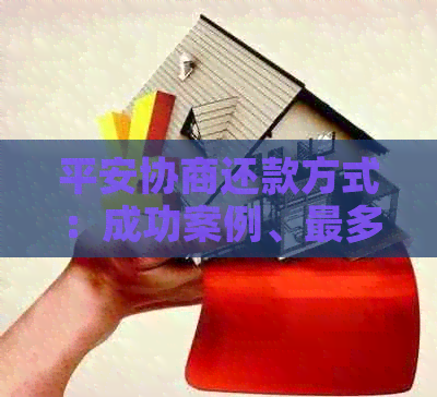 平安协商还款方式：成功案例、最多期数与银行贷款协商还款详情