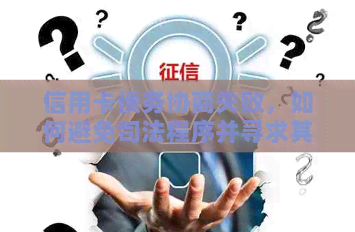 信用卡债务协商失败，如何避免司法程序并寻求其他解决方案？