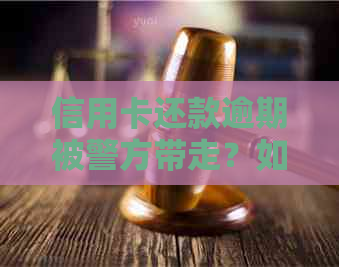 信用卡还款逾期被警方带走？如何解决信用卡债务问题并避免类似发生