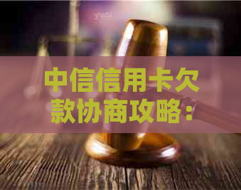 中信信用卡欠款协商攻略：如何与银行沟通以达成还款计划？