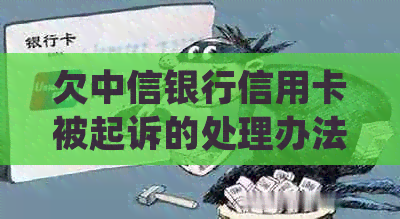 欠中信银行信用卡被起诉的处理办法及影响