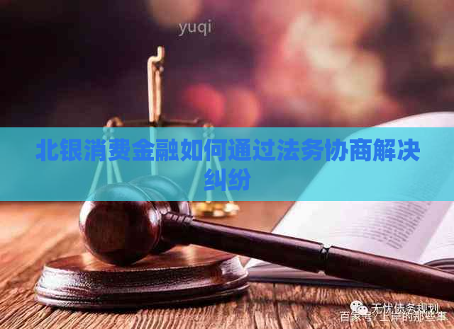 北银消费金融如何通过法务协商解决纠纷