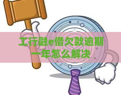 工行融e借欠款逾期一年怎么解决