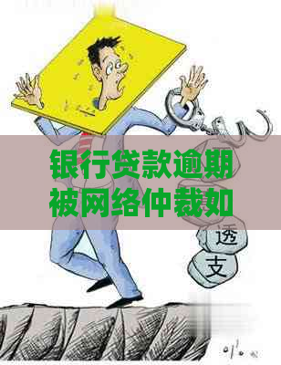 银行贷款逾期被网络仲裁如何应对