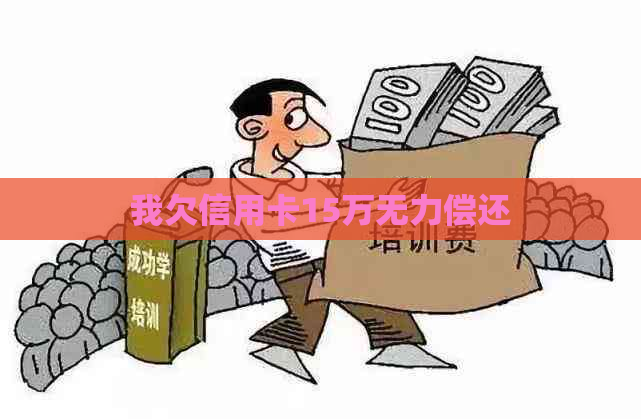 我欠信用卡15万无力偿还