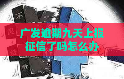 广发逾期九天上报了吗怎么办