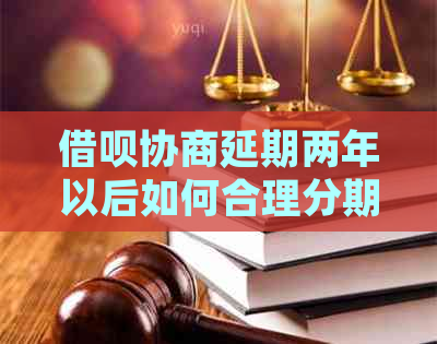 借呗协商延期两年以后如何合理分期还款