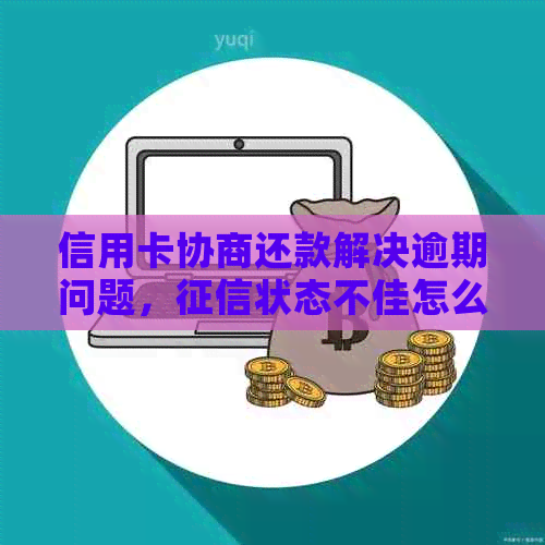 信用卡协商还款解决逾期问题，状态不佳怎么办？