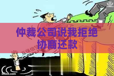 仲裁公司说我拒绝协商还款