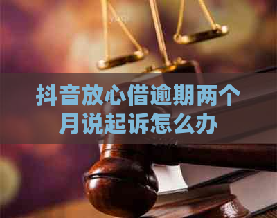 抖音放心借逾期两个月说起诉怎么办