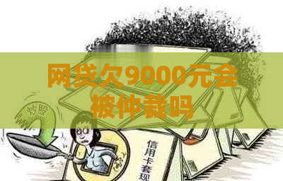 网贷欠9000元会被仲裁吗