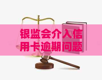 银监会介入信用卡逾期问题：提供有效的停息协商方案并接受用户投诉