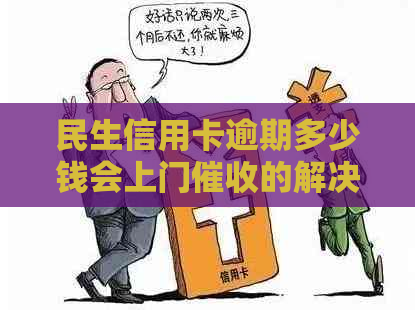 民生信用卡逾期多少钱会上门的解决方法