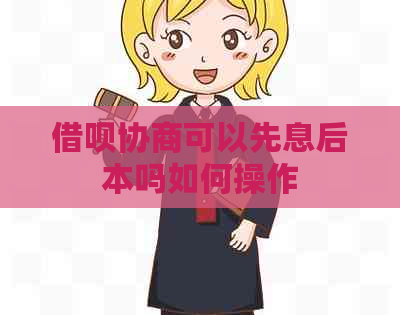 借呗协商可以先息后本吗如何操作