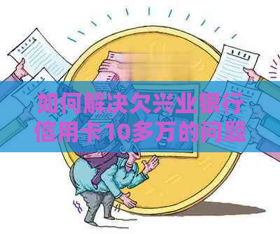 如何解决欠兴业银行信用卡10多万的问题