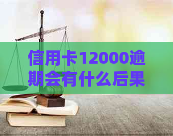 信用卡12000逾期会有什么后果