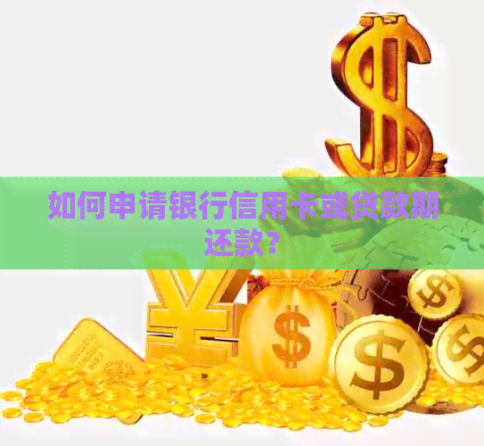 如何申请银行信用卡或贷款期还款？