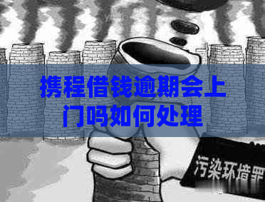 携程借钱逾期会上门吗如何处理