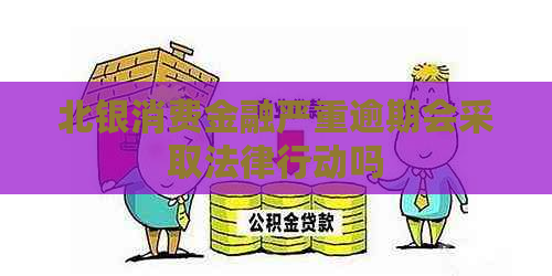 北银消费金融严重逾期会采取法律行动吗