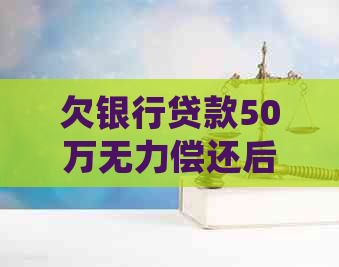 欠银行贷款50万无力偿还后的后果及处理方法