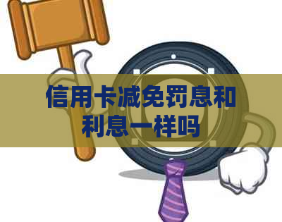 信用卡减免罚息和利息一样吗