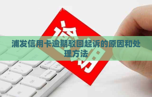 浦发信用卡逾期驳回起诉的原因和处理方法