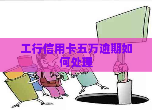 工行信用卡五万逾期如何处理