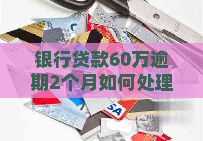 银行贷款60万逾期2个月如何处理