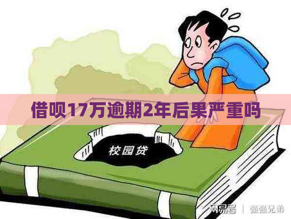 借呗17万逾期2年后果严重吗