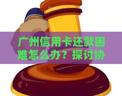 广州信用卡还款困难怎么办？探讨协商还本金的各种方式及技巧