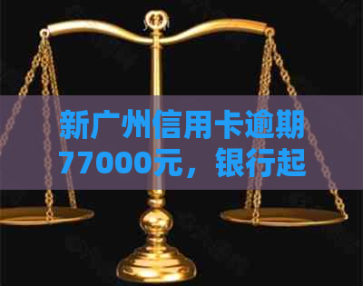 新广州信用卡逾期77000元，银行起诉应对策略解析