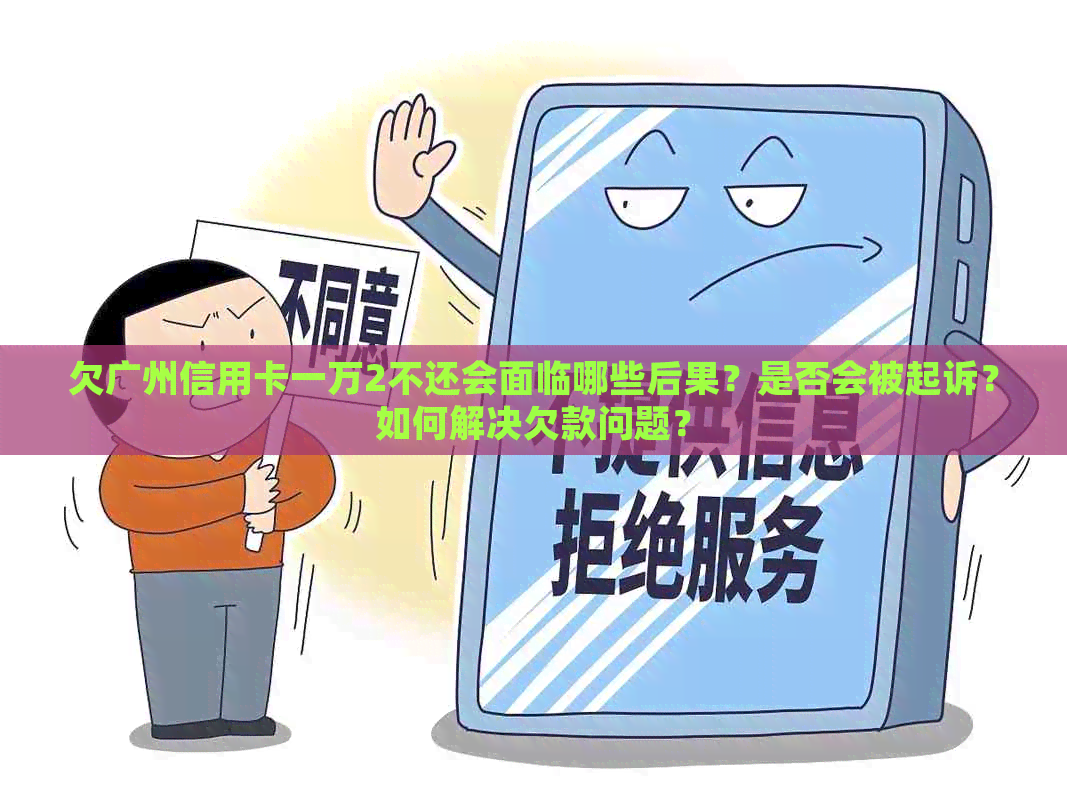 欠广州信用卡一万2不还会面临哪些后果？是否会被起诉？如何解决欠款问题？