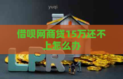 借呗网商贷15万还不上怎么办