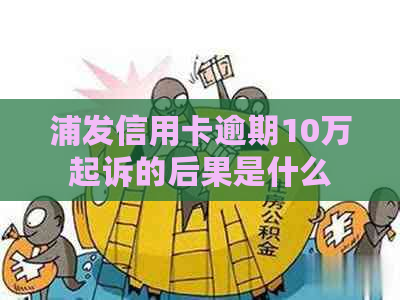 浦发信用卡逾期10万起诉的后果是什么