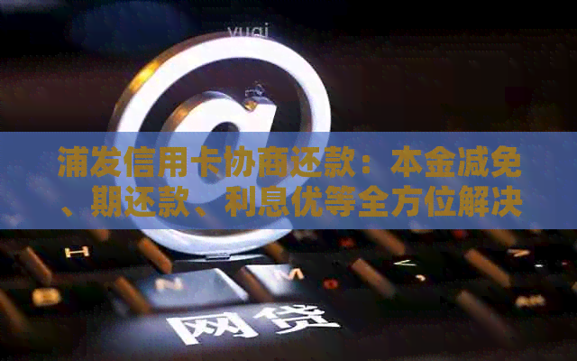 浦发信用卡协商还款：本金减免、期还款、利息优等全方位解决方案