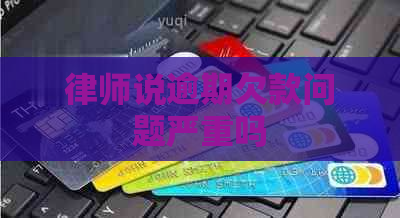 律师说逾期欠款问题严重吗