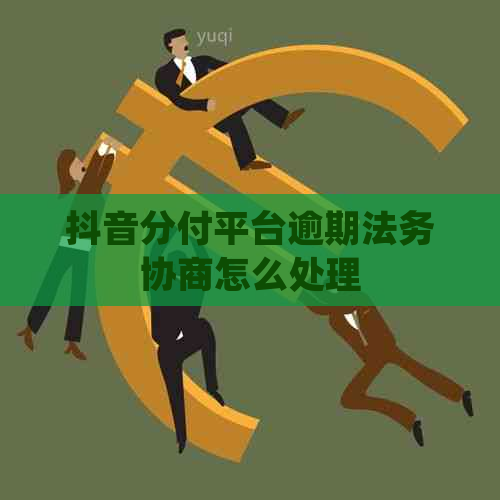 抖音分付平台逾期法务协商怎么处理