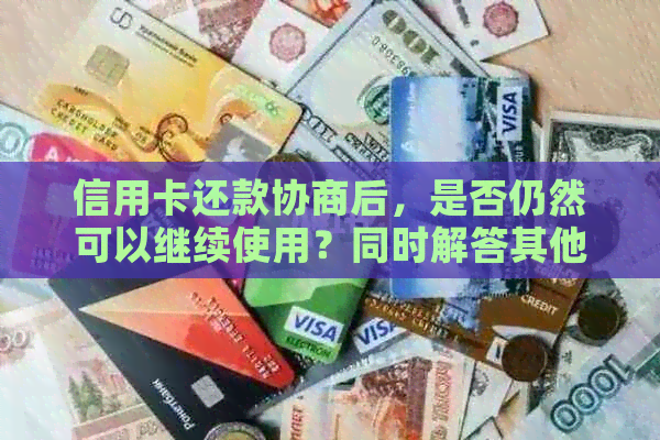 信用卡还款协商后，是否仍然可以继续使用？同时解答其他相关疑问